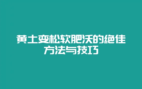 黄土变松软肥沃的绝佳方法与技巧-会东网