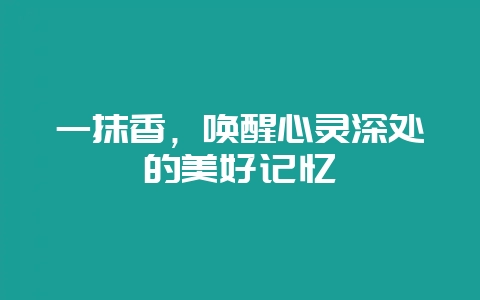 一抹香，唤醒心灵深处的美好记忆-会东网