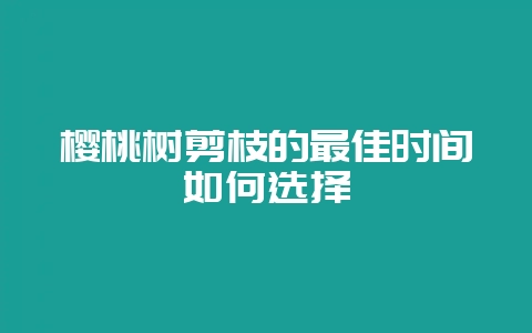樱桃树剪枝的最佳时间如何选择-会东网