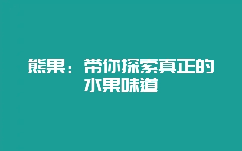 熊果:带你探索真正的水果味道-会东网