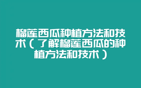 榴莲西瓜种植方法和技术（了解榴莲西瓜的种植方法和技术）-会东网