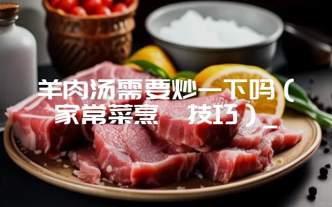 羊肉汤需要炒一下吗（家常菜烹饪技巧）_-会东网