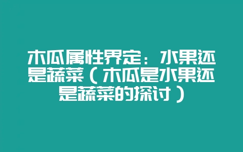 木瓜属性界定：水果还是蔬菜（木瓜是水果还是蔬菜的探讨）-会东网