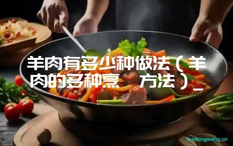 羊肉有多少种做法（羊肉的多种烹饪方法）_-会东网