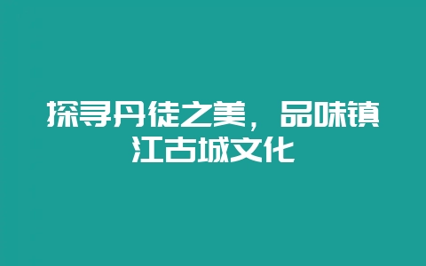 探寻丹徒之美,品味镇江古城文化插图 探寻丹徒之美,品味镇江古城文化插图