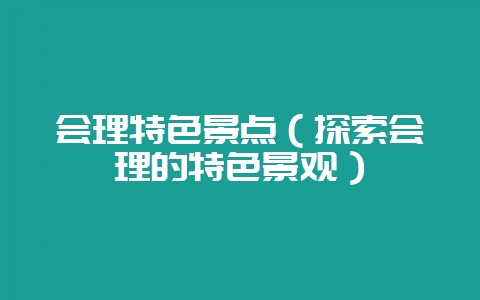会理特色景点（探索会理的特色景观）-会东网