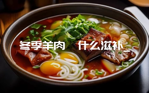 冬季羊肉炖什么滋补_-会东网