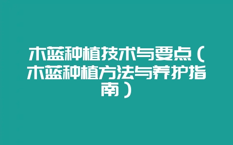 木蓝种植技术与要点（木蓝种植方法与养护指南）-会东网