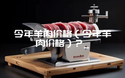 今年羊肉价格（今年羊肉价格）？_-会东网