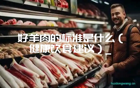 好羊肉的标准是什么（健康饮食建议）_-会东网