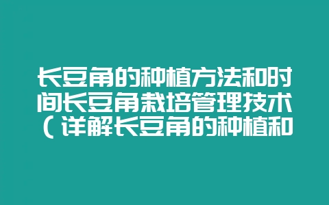 长豆角的种植方法和时间长豆角栽培管理技术（详解长豆角的种植和-会东网