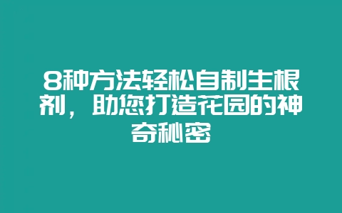 8种方法轻松自制生根剂，助您打造花园的神奇秘密-会东网