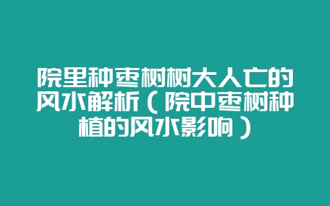 院里种枣树树大人亡的风水解析（院中枣树种植的风水影响）-会东网