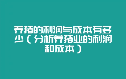 养猪的利润与成本有多少（分析养猪业的利润和成本）-会东网