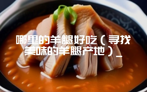 哪里的羊腿好吃（寻找美味的羊腿产地）_-会东网
