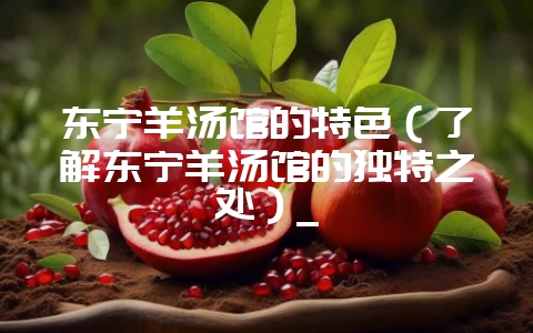 东宁羊汤馆的特色（了解东宁羊汤馆的独特之处）_-会东网