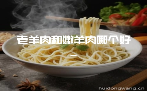 老羊肉和嫩羊肉哪个好_-会东网