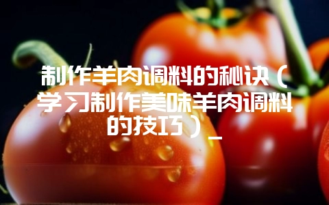 制作羊肉调料的秘诀（学习制作美味羊肉调料的技巧）_-会东网