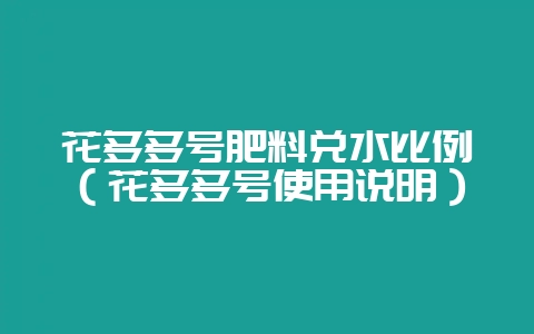 花多多号肥料兑水比例(花多多号使用说明)-会东网