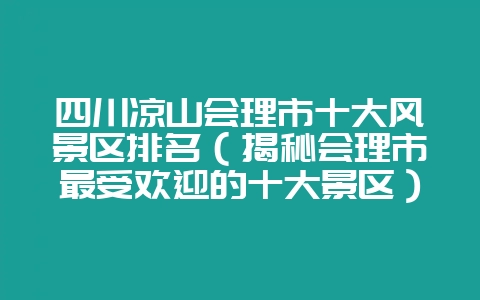 四川凉山会理市十大风景区排名（揭秘会理市最受欢迎的十大景区）-会东网