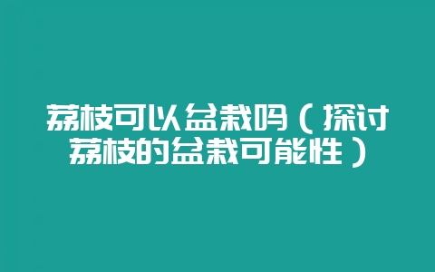 荔枝可以盆栽吗(探讨荔枝的盆栽可能性)-会东网