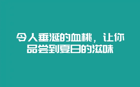 令人垂涎的血桃，让你品尝到夏日的滋味-会东网
