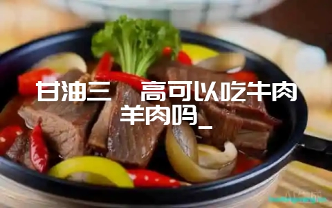 甘油三酯高可以吃牛肉羊肉吗_-会东网