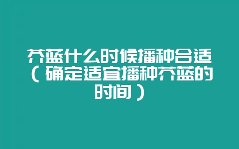芥蓝什么时候播种合适（确定适宜播种芥蓝的时间）-会东网