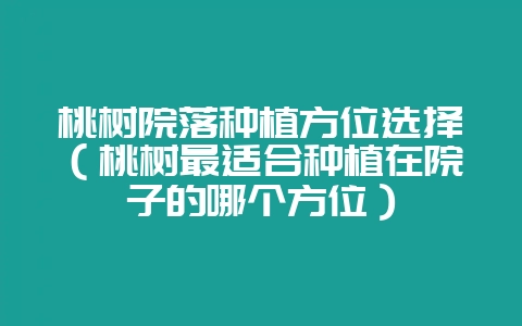 桃树院落种植方位选择（桃树最适合种植在院子的哪个方位）-会东网