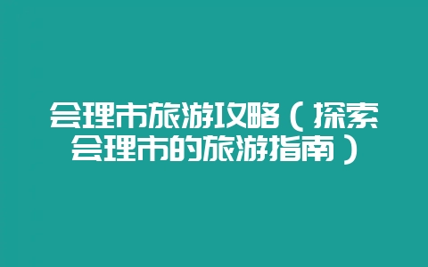 会理市旅游攻略（探索会理市的旅游指南）-会东网