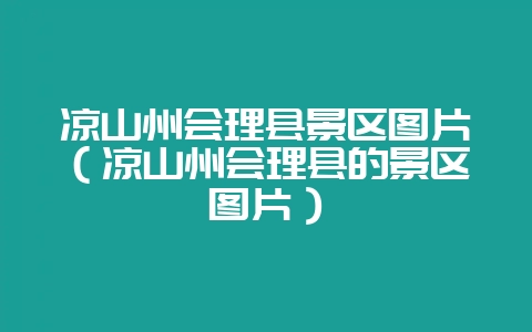 凉山州会理县景区图片(凉山州会理县的景区图片)-会东网