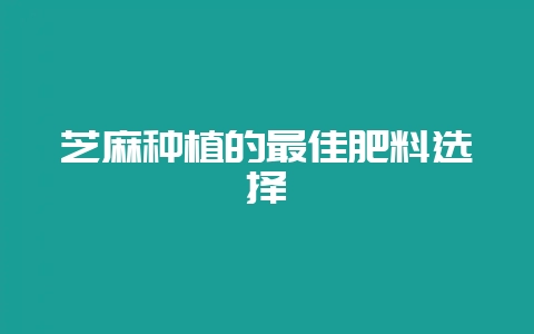 芝麻种植的最佳肥料选择-会东网