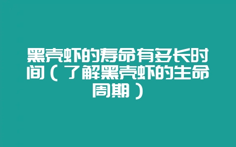 黑壳虾的寿命有多长时间（了解黑壳虾的生命周期）-会东网