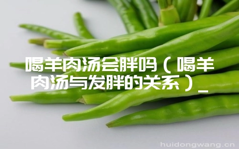 喝羊肉汤会胖吗(喝羊肉汤与发胖的关系)_-会东网