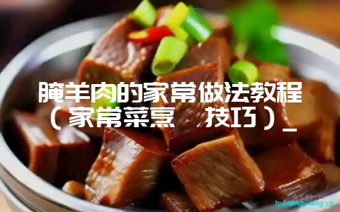 腌羊肉的家常做法教程（家常菜烹饪技巧）_-会东网