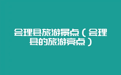 会理县旅游景点（会理县的旅游亮点）-会东网