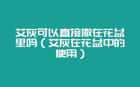 艾灰可以直接撒在花盆里吗（艾灰在花盆中的使用）-会东网