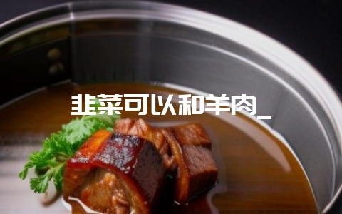 韭菜可以和羊肉_-会东网