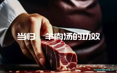 当归炖羊肉汤的功效-会东网