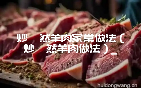 炒孜然羊肉家常做法（炒孜然羊肉做法）_-会东网