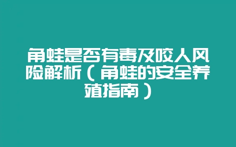 角蛙是否有毒及咬人风险解析(角蛙的安全养殖指南)插图 角蛙是否有毒及咬人风险解析(角蛙的安全养殖指南)插图