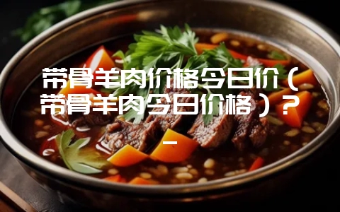 带骨羊肉价格今日价（带骨羊肉今日价格）？_-会东网