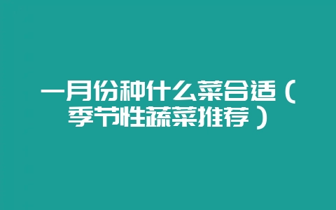 一月份种什么菜合适（季节性蔬菜推荐）-会东网