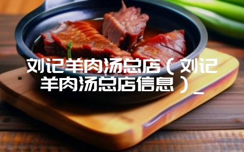 刘记羊肉汤总店（刘记羊肉汤总店信息）_-会东网