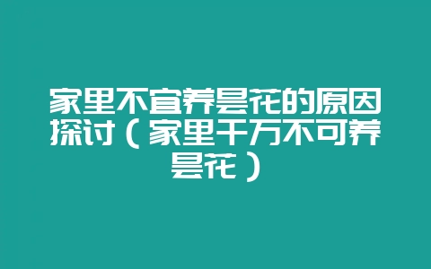 家里不宜养昙花的原因探讨（家里千万不可养昙花）-会东网