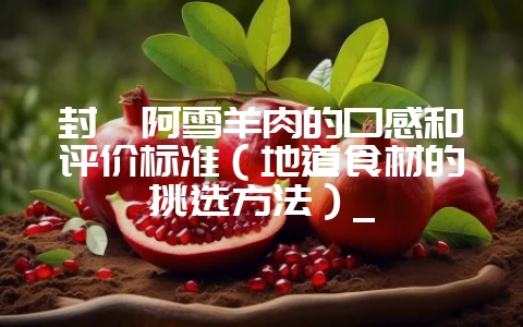 封浜阿雪羊肉的口感和评价标准（地道食材的挑选方法）_-会东网