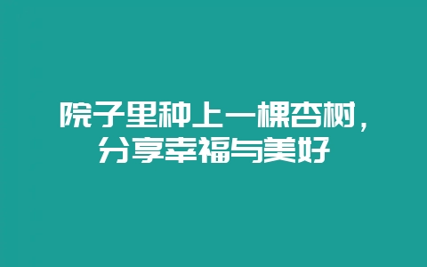院子里种上一棵杏树，分享幸福与美好-会东网