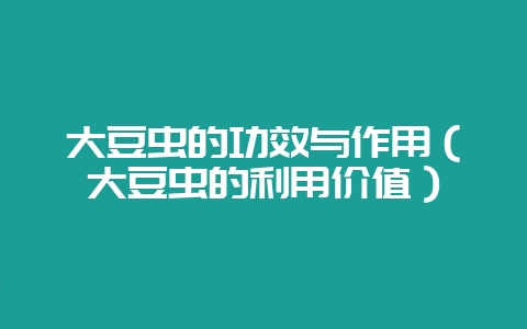 大豆虫的功效与作用（大豆虫的利用价值）-会东网