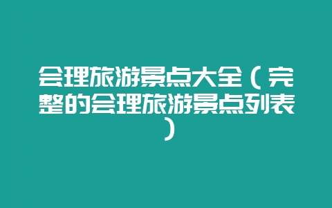 会理旅游景点大全（完整的会理旅游景点列表）-会东网