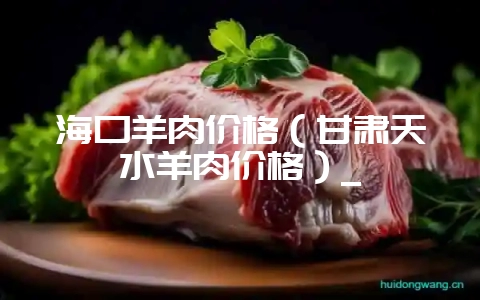 海口羊肉价格（甘肃天水羊肉价格）_-会东网